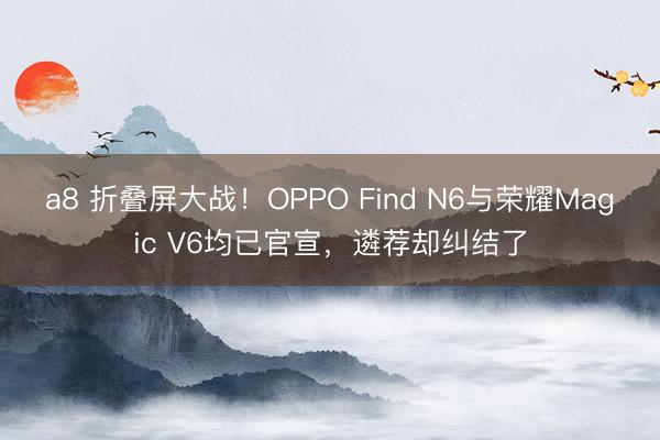 a8 折叠屏大战！OPPO Find N6与荣耀Magic V6均已官宣，遴荐却纠结了