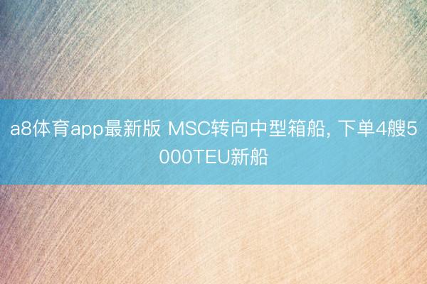 a8体育app最新版 MSC转向中型箱船， 下单4艘5000TEU新船