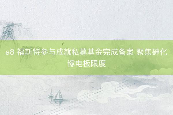 a8 福斯特参与成就私募基金完成备案 聚焦砷化镓电板限度