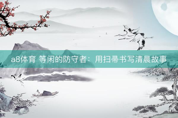 a8体育 等闲的防守者：用扫帚书写清晨故事