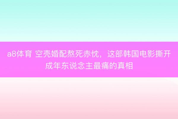 a8体育 空壳婚配熬死赤忱，这部韩国电影撕开成年东说念主最痛的真相