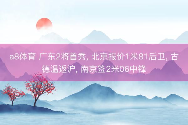a8体育 广东2将首秀， 北京报价1米81后卫， 古德温返沪， 南京签2米06中锋