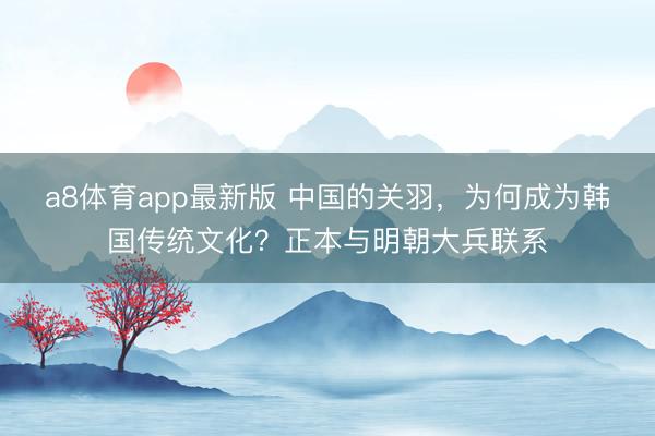 a8体育app最新版 中国的关羽，为何成为韩国传统文化？正本与明朝大兵联系