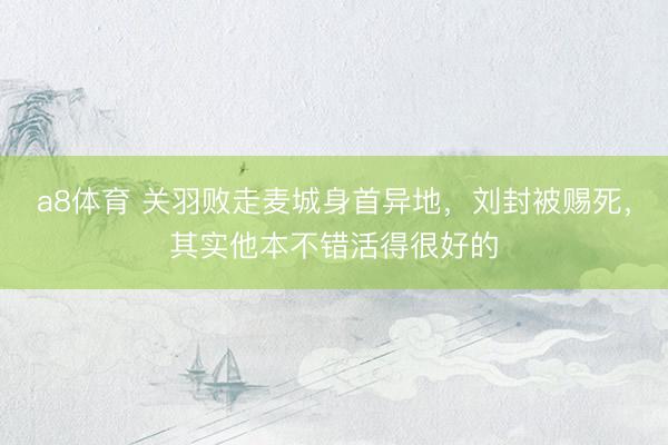 a8体育 关羽败走麦城身首异地，刘封被赐死，其实他本不错活得很好的