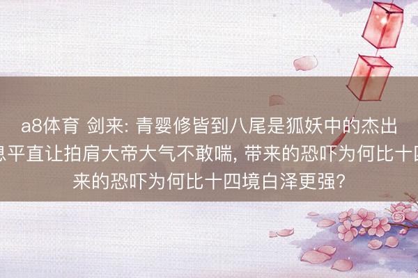 a8体育 剑来: 青婴修皆到八尾是狐妖中的杰出人物， 她的气息平直让拍肩大帝大气不敢喘， 带来的恐吓为何比十四境白泽更强?