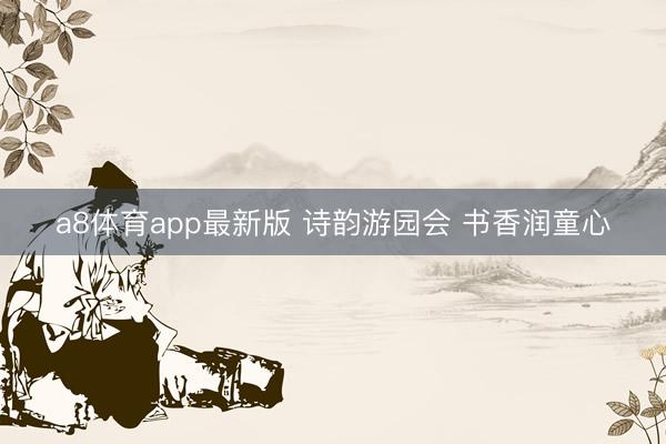 a8体育app最新版 诗韵游园会 书香润童心