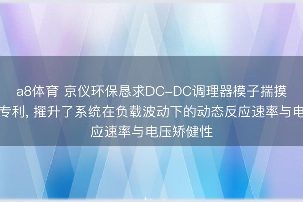 a8体育 京仪环保恳求DC-DC调理器模子揣摸为止设施专利, 擢升了系统在负载波动下的动态反应速率与电压矫健性