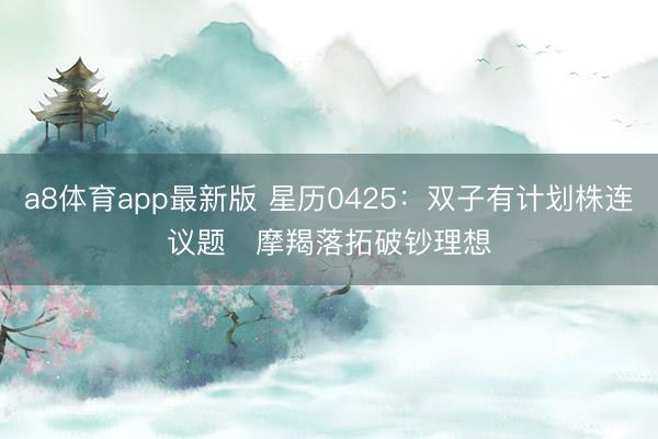 a8体育app最新版 星历0425：双子有计划株连议题   摩羯落拓破钞理想