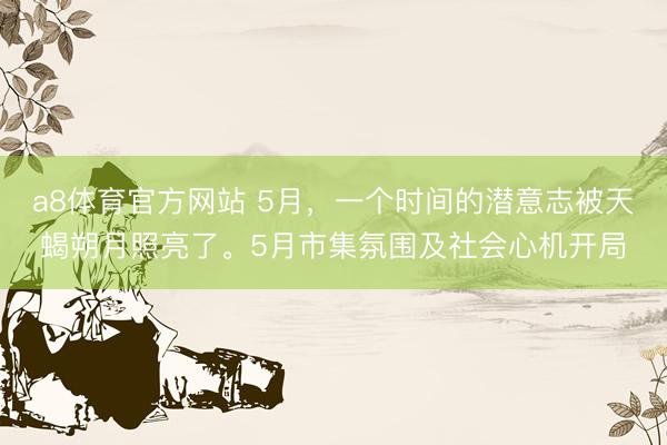 a8体育官方网站 5月，一个时间的潜意志被天蝎朔月照亮了。5月市集氛围及社会心机开局