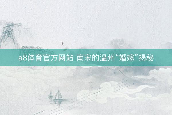 a8体育官方网站 南宋的温州“婚嫁”揭秘