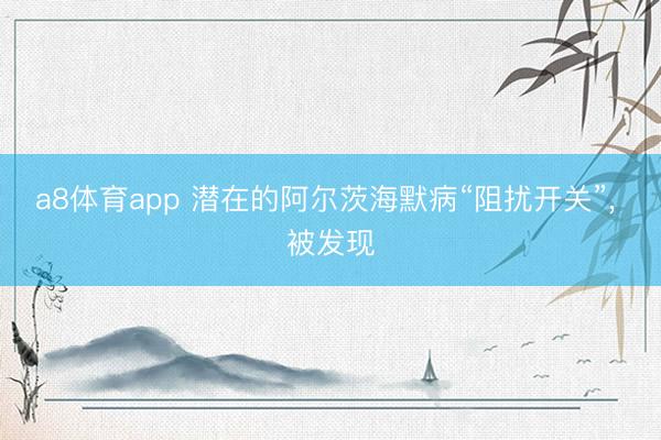 a8体育app 潜在的阿尔茨海默病“阻扰开关”, 被发现