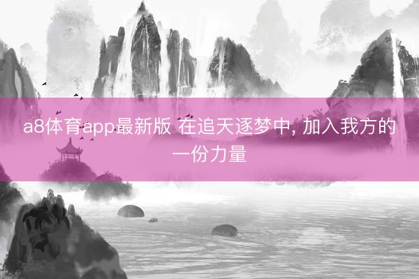 a8体育app最新版 在追天逐梦中, 加入我方的一份力量