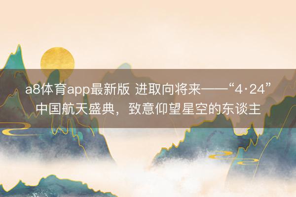 a8体育app最新版 进取向将来——“4·24”中国航天盛典，致意仰望星空的东谈主