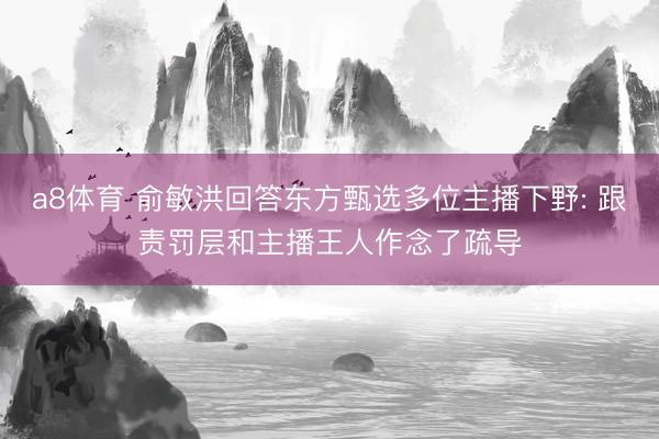 a8体育 俞敏洪回答东方甄选多位主播下野: 跟责罚层和主播王人作念了疏导