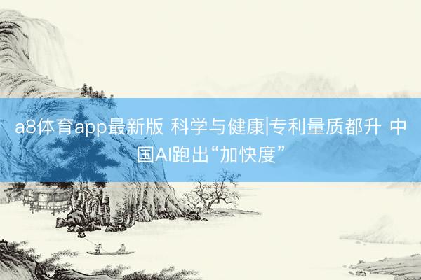 a8体育app最新版 科学与健康|专利量质都升 中国AI跑出“加快度”