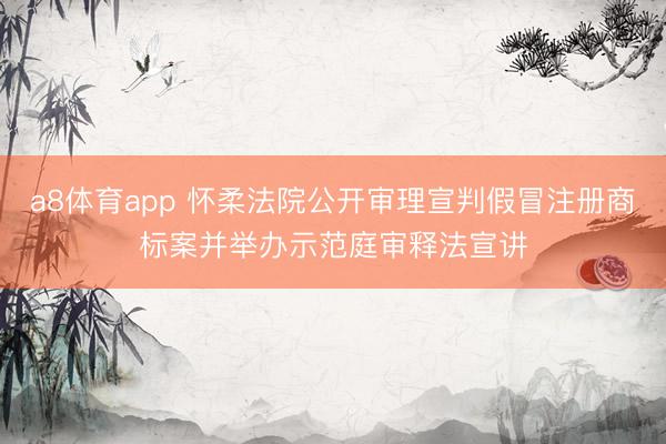 a8体育app 怀柔法院公开审理宣判假冒注册商标案并举办示范庭审释法宣讲