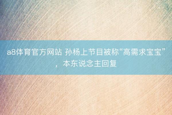 a8体育官方网站 孙杨上节目被称“高需求宝宝”，本东说念主回复