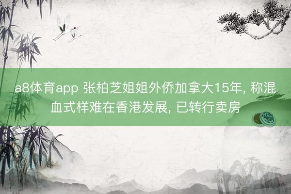 a8体育app 张柏芝姐姐外侨加拿大15年, 称混血式样难在香港发展, 已转行卖房