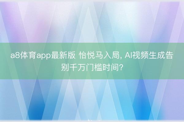 a8体育app最新版 怡悦马入局, AI视频生成告别千万门槛时间?