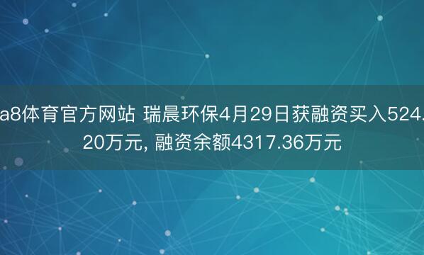 a8体育官方网站 瑞晨环保4月29日获融资买入524.20万元, 融资余额4317.36万元