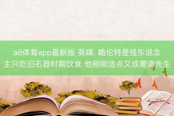 a8体育app最新版 英媒: 略伦特是怪东说念主只吃旧石器时期饮食 他刚刚造点又成要道先生