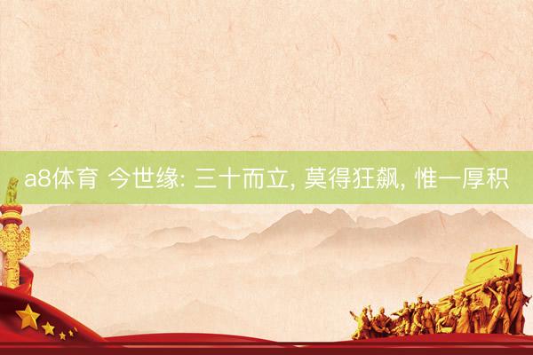 a8体育 今世缘: 三十而立, 莫得狂飙, 惟一厚积