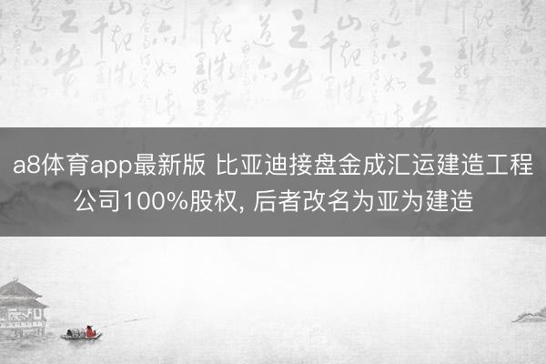 a8体育app最新版 比亚迪接盘金成汇运建造工程公司100%股权, 后者改名为亚为建造