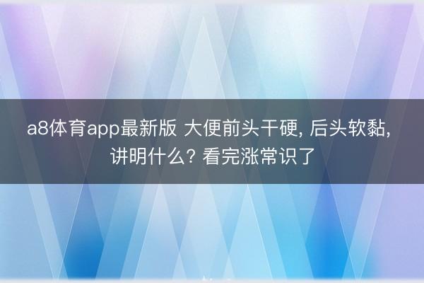 a8体育app最新版 大便前头干硬, 后头软黏, 讲明什么? 看完涨常识了