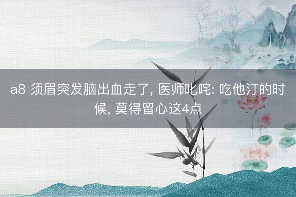 a8 须眉突发脑出血走了, 医师叱咤: 吃他汀的时候, 莫得留心这4点