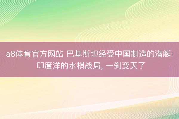 a8体育官方网站 巴基斯坦经受中国制造的潜艇: 印度洋的水棋战局, 一刹变天了