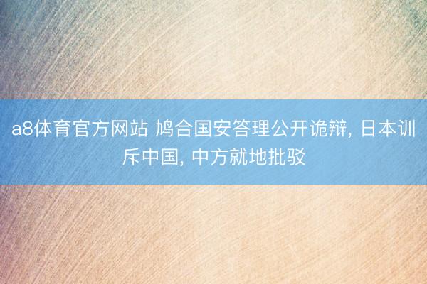 a8体育官方网站 鸠合国安答理公开诡辩, 日本训斥中国, 中方就地批驳