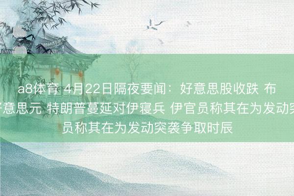 a8体育 4月22日隔夜要闻：好意思股收跌 布油靠拢100好意思元 特朗普蔓延对伊寝兵 伊官员称其在为发动突袭争取时辰